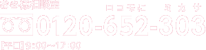 お客様相談室 0120-65-5558 【平日】10:00～17:00 【土・日・祝】10:00～16:00